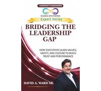 BRIDGING THE LEADERSHIP GAP: How Executives Align Values, Safety, and Culture to Build Trust and Performance (Business with Purpose Expert Series)