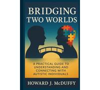 BRIDGING TWO WORLDS: A PRACTICAL GUIDE TO UNDERSTANDING AND CONNECTING WITH AUTISTIC INDIVIDUALS (Neurodiverse Parenting Guides)
