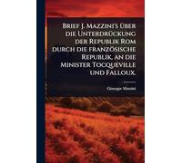 Brief J. Mazzini's Ã1/4ber die UnterdrÃ1/4ckung der Republik Rom durch die französische Republik, an die Minister Tocqueville und Falloux.