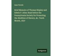 Brief Memoirs of Thomas Shipley and Edwin P. Atlee: Read before the Pennsylvania Society for Promoting the Abolition of Slavery, &c. Tenth Month, 1837