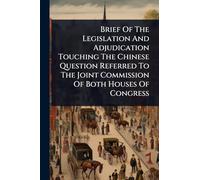 Brief Of The Legislation And Adjudication Touching The Chinese Question Referred To The Joint Commission Of Both Houses Of Congress