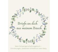 Briefe an dich - aus meinem Bauch: Mein Schwangerschaftstagebuch - Erinnerungen, Gedanken & Briefe an mein Baby