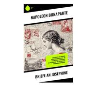 Briefe an Josephine: Liebesbriefe und Romantik der Revolutionsepoche - Ein persönliches Zeitdokument im Epistolarstil und historisches Persönlichkeitsporträt