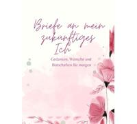 Briefe an mein zukünftiges Ich: Gedanken,Wünsche und Botschaften für morgen