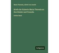 Briefe der Kaiserin Maria Theresia an ihre Kinder und Freunde.: Dritter Band