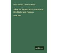 Briefe der Kaiserin Maria Theresia an ihre Kinder und Freunde.: Erster Band