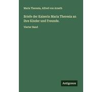 Briefe der Kaiserin Maria Theresia an ihre Kinder und Freunde.: Vierter Band