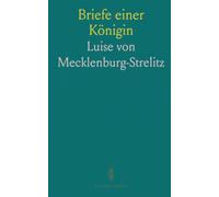 Briefe einer Königin: Persönliche Korrespondenz von Luise von Preußen aus Hof, Politik und Alltag