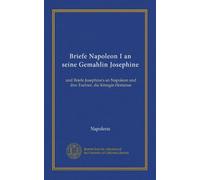 Briefe Napoleon I an seine Gemahlin Josephine: und Briefe Josephine's an Napoleon und ihre Tochter, die Königin Hortense