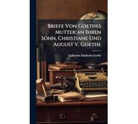 Briefe Von Goethes Mutter an Ihren Sohn, Christiane Und August V. Goethe