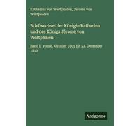 Briefwechsel der Königin Katharina und des Königs Jérome von Westphalen: Band I: vom 8. Oktober 1801 bis 22. Dezember 1810