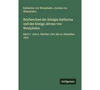 Briefwechsel der Königin Katharina und des Königs Jérome von Westphalen: Band I: vom 8. Oktober 1801 bis 22. Dezember 1810