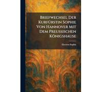 Briefwechsel Der KurfÃ1/4rstin Sophie Von Hannover Mit Dem Preussischen Königshause