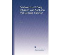Briefwechsel könig Johanns von Sachsen mit George Ticknor