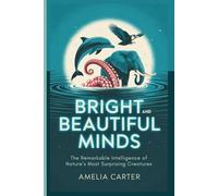 Bright and Beautiful Minds: The Remarkable Intelligence of Nature’s Most Surprising Creatures