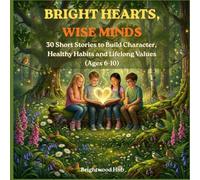 Bright Hearts , Wise Minds: Children's Book of 30 Short Stories to Build Character, Healthy Habits and Lifelong Values for Ages 6-10