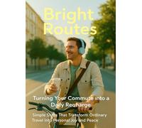 Bright Routes: Turning Your Commute into a Daily Recharge: Simple Shifts That Transform Ordinary Travel into Personal Joy and Peace