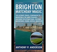 Brighton Matchday Magic: The Ultimate Travel Companion to Brighton & the Amex Stadium - Discover Top Attractions, Football Adventures, Foods, Hotels, Nightlife.