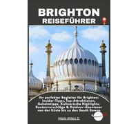 BRIGHTON REISEFÜHRER: Ihr perfekter Begleiter für Brighton: Insider-Tipps, Top-Attraktionen, Geheimtipps, Kulinarische Highlights, Routenvorschläge & ... von der Küste bis zu den South Downs