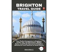 BRIGHTON TRAVEL GUIDE: Your Perfect Companion to Brighton: Insider Tips, Top Attractions, Hidden Gems, Local Food, Itineraries & Outdoor Adventures from Seafront to South Downs