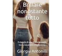 Brillare nonostante tutto.: Il viaggio di una mamma single, tra forza amore e leggerezza.