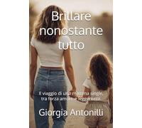 Brillare nonostante tutto.: Il viaggio di una mamma single, tra forza amore e leggerezza.