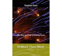 Brilliant Then Blind - The Rise and Fall of Startup Icons: How Visionary Founders Missed the Signals, What Today’s Leaders Can Learn
