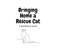 Bringing Home a Rescue Cat: A Gentle Guide to Helping Your New Feline Friend Settle In, Bond, and Thrive