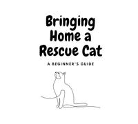 Bringing Home a Rescue Cat: A Gentle Guide to Helping Your New Feline Friend Settle In, Bond, and Thrive