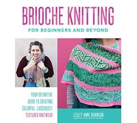Brioche Knitting for Beginners and Beyond: Your Definitive Guide to Creating Colorful, Lusciously Textured Knitwear