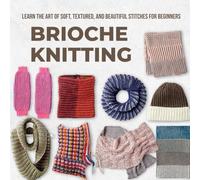 Brioche Knitting: Learn the Art of Soft, Textured, and Beautiful Stitches for Beginners