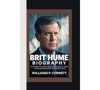 BRIT HUME: The Making of a Media Legend in Turbulent Times - From Newsroom Grit to National Voice