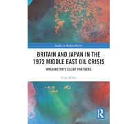 Britain and Japan in the 1973 Middle East Oil Crisis: Washington’s Silent Partners (Routledge Studies in Modern History)
