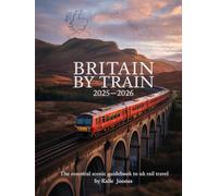 BRITAIN BY TRAIN 2025-2026: THE ESSENTIAL SCENIC GUIDEBOOK TO UK RAIL TRAVEL: PLAN YOUR PERFECT TRAIN TRIP WITH TIMETABLES, ROUTE MAPS, TICKET TIPS & MUST-SEE DESTINATIONS