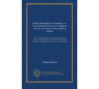 Britain independent of commerce, or, Proofs deduced from an investigation into the true causes of the wealth of nations: that our riches, prosperity, ... even though our commerce were annihilated