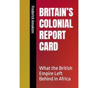 BRITAIN’S COLONIAL REPORT CARD: What the British Empire Left Behind in Africa (EUROPE'S COLONIAL REPORT CARD ON AFRICA SERIES)