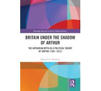 Britain under the Shadow of Arthur: The Arthurian Myth as a Political Theory of Empire (1461-1612) (Routledge Research in Early Modern History)