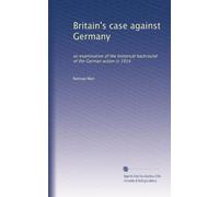 Britain's case against Germany: an examination of the historical backround of the German action in 1914: Volume 2