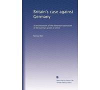 Britain's case against Germany: an examination of the historical backround of the German action in 1914: Volume 1