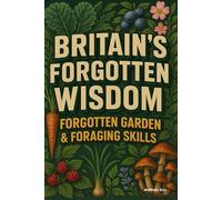BRITAIN'S FORGOTTEN WISDOM: FORGOTTEN GARDEN & FORAGING SKILLS (BRITAIN'S FORGOTTEN WISDOM - Traditional Skills Worth Remembering)