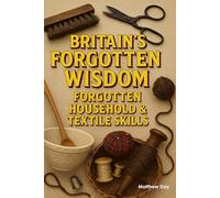 BRITAIN'S FORGOTTEN WISDOM: FORGOTTEN HOUSEHOLD & TEXTILE SKILLS (BRITAIN'S FORGOTTEN WISDOM - Traditional Skills Worth Remembering)