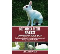 Britannia Petite Rabbit Ownership Made Easy: The Complete Handbook For Training, Bonding, Grooming and Raising a Happy And Healthy Pet (The Rabbit Encyclopedia)