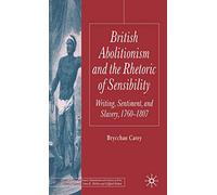 British Abolitionism and the Rhetoric of Sensibility: Writing, Sentiment, and Slavery, 1760-1807 (Palgrave Studies in the Enlightenment, Romanticism and Cultures of Print)
