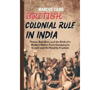 BRITISH COLONIAL RULE IN INDIA: Power, Rebellion, and the Birth of a Modern Nation From Company to Crown and the Road to Freedom