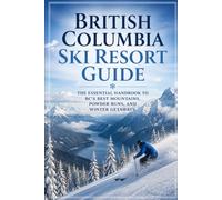 British Columbia Ski Resort Guide: The Essential Handbook to BC’s Best Mountains, Powder Runs, and Winter Getaways