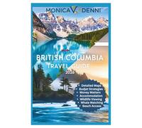 BRITISH COLUMBIA TRAVEL GUIDE 2026: Navigate Cities, Wilderness, and Island Getaways With Detailed Maps, Transportation Options, and Budget Strategies