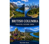 BRITISH COLUMBIA TRAVEL GUIDE 2026: Vancouver, Victoria, Whistler, Tofino, Kamloops & Prince George, Scenic Routes, Maps, Itineraries, Island Escapes, Budget Tips & Local Experiences