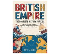 British Empire: The Complete History for kids: Inspiring Stories of Strength, Leadership, New Beginnings, and How Brave Hearts Shaped the World (Kids Fun, History and Educational books)