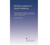 British exploits in South America: A history of British activities in exploration, military adventure, diplomacy, science, and trade, in Latin America,