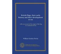 British flags, their early history and their development at sea: with an account of the origin of the flag as a national device